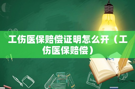 工傷醫(yī)保賠償證明怎么開（工傷醫(yī)保賠償）