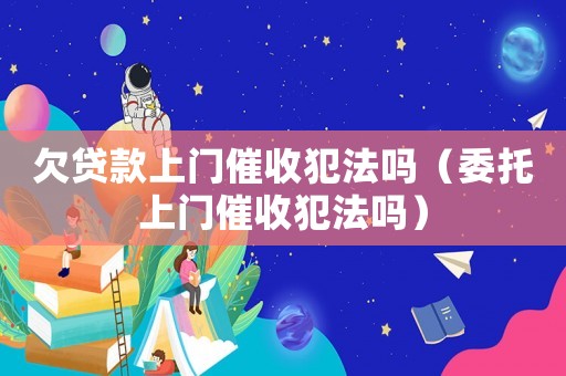 欠貸款上門催收犯法嗎（委托上門催收犯法嗎）