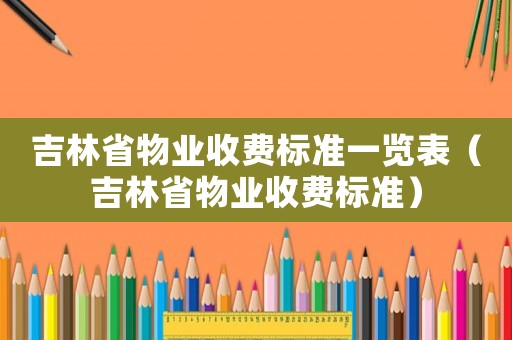 吉林省物業收費標準一覽表（吉林省物業收費標準）
