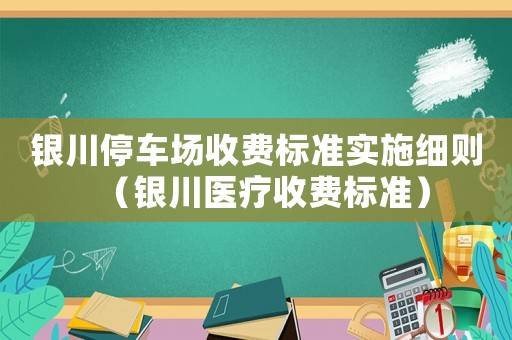 銀川停車場(chǎng)收費(fèi)標(biāo)準(zhǔn)實(shí)施細(xì)則（銀川醫(yī)療收費(fèi)標(biāo)準(zhǔn)）