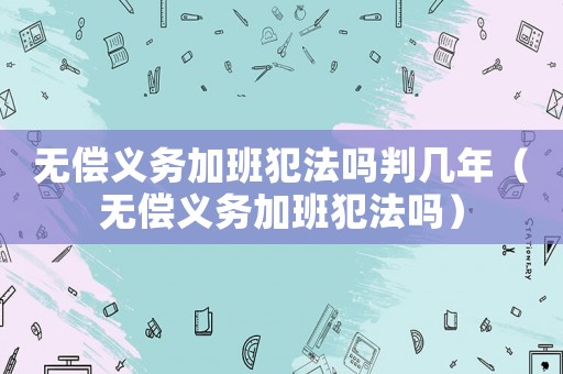 無償義務加班犯法嗎判幾年（無償義務加班犯法嗎）