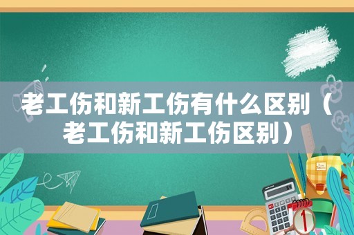老工傷和新工傷有什么區(qū)別（老工傷和新工傷區(qū)別）