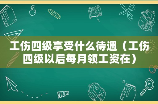 工傷四級享受什么待遇（工傷四級以后每月領工資在）