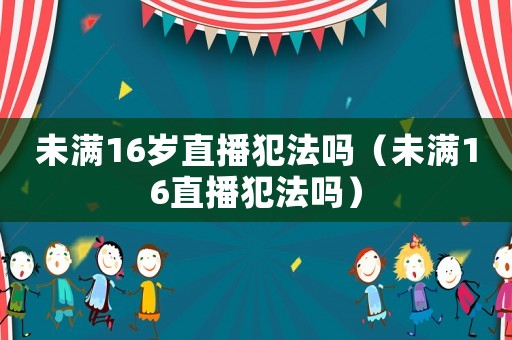未滿16歲直播犯法嗎（未滿16直播犯法嗎）
