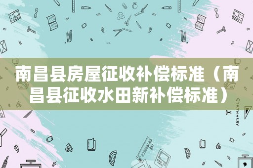 南昌縣房屋征收補(bǔ)償標(biāo)準(zhǔn)（南昌縣征收水田新補(bǔ)償標(biāo)準(zhǔn)）