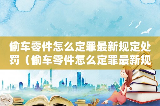 偷車零件怎么定罪最新規定處罰（偷車零件怎么定罪最新規定）