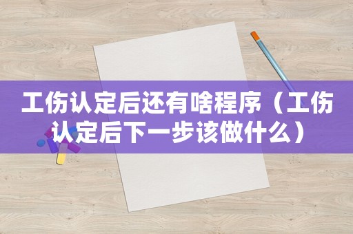 工傷認定后還有啥程序（工傷認定后下一步該做什么）
