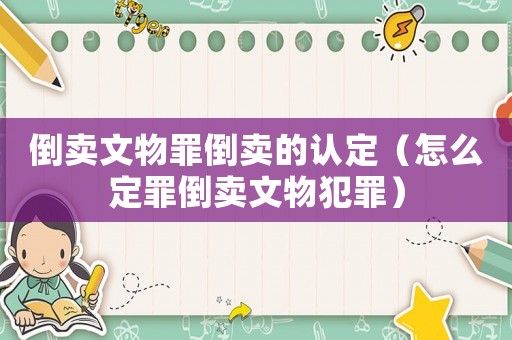 倒賣文物罪倒賣的認定（怎么定罪倒賣文物犯罪）