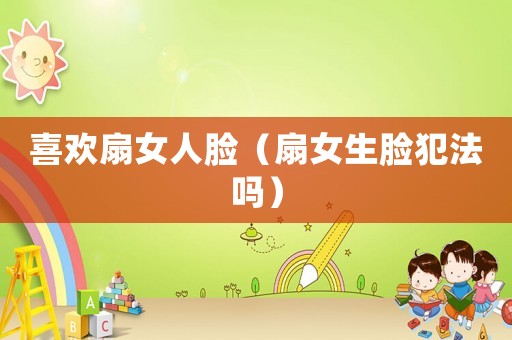喜歡扇女人臉（扇女生臉犯法嗎）