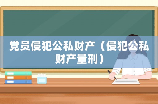 黨員侵犯公私財產(chǎn)（侵犯公私財產(chǎn)量刑）