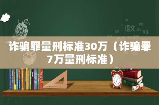 詐騙罪量刑標準30萬（詐騙罪7萬量刑標準）