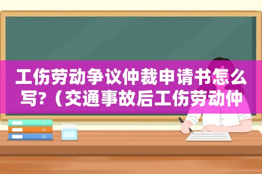 工傷勞動爭議仲裁申請書怎么寫?（交通事故后工傷勞動仲裁申請書）