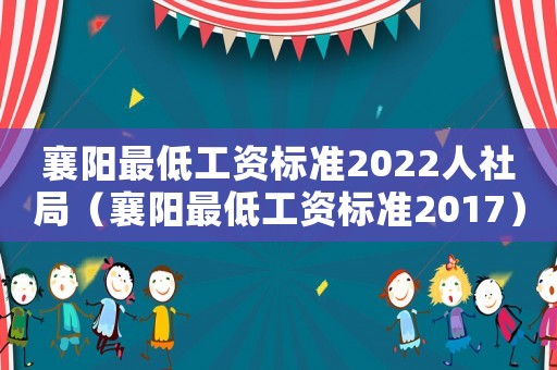 襄陽最低工資標準2022人社局（襄陽最低工資標準2017）