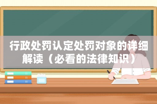 行政處罰認(rèn)定處罰對(duì)象的詳細(xì)解讀（必看的法律知識(shí)）