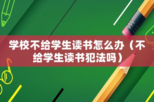 學校不給學生讀書怎么辦（不給學生讀書犯法嗎）