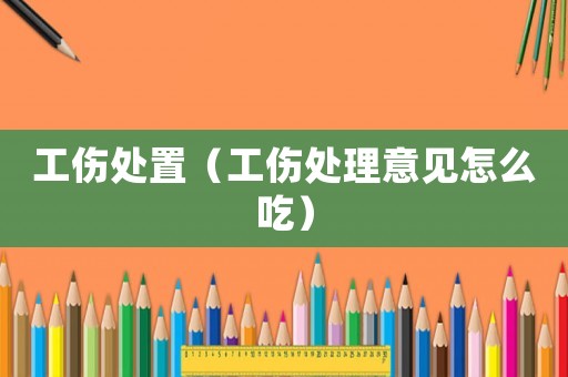 工傷處置（工傷處理意見怎么吃）