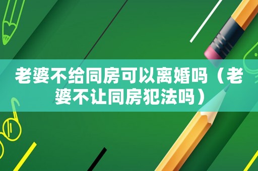 老婆不給同房可以離婚嗎（老婆不讓同房犯法嗎）