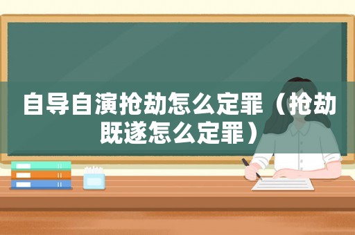 自導自演搶劫怎么定罪（搶劫既遂怎么定罪）