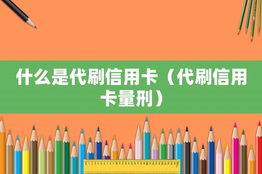 什么是代刷信用卡（代刷信用卡量刑）