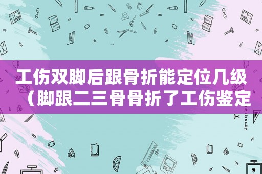 工傷雙腳后跟骨折能定位幾級（腳跟二三骨骨折了工傷鑒定書）