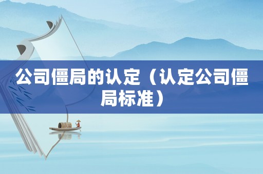 公司僵局的認(rèn)定（認(rèn)定公司僵局標(biāo)準(zhǔn)）
