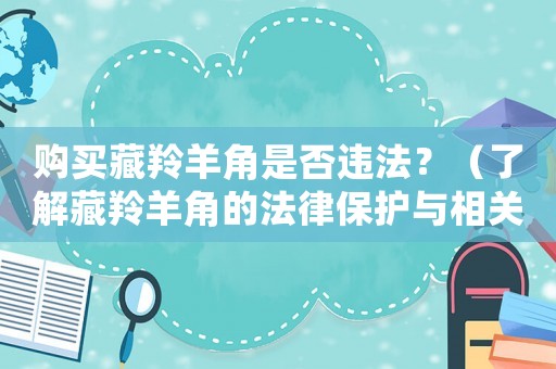 購買藏羚羊角是否違法？（了解藏羚羊角的法律保護與相關規定）