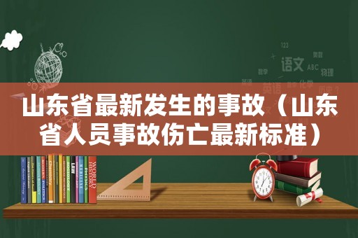 山東省最新發(fā)生的事故（山東省人員事故傷亡最新標準）