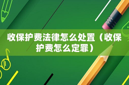 收保護(hù)費(fèi)法律怎么處置（收保護(hù)費(fèi)怎么定罪）