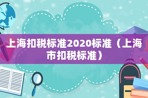 上海扣稅標(biāo)準(zhǔn)2020標(biāo)準(zhǔn)（上海市扣稅標(biāo)準(zhǔn)）