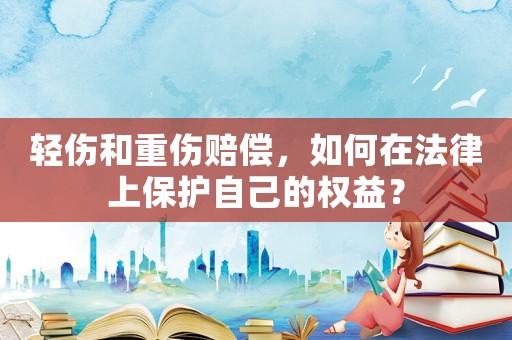 輕傷和重傷賠償，如何在法律上保護(hù)自己的權(quán)益？