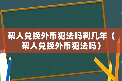 幫人兌換外幣犯法嗎判幾年（幫人兌換外幣犯法嗎）