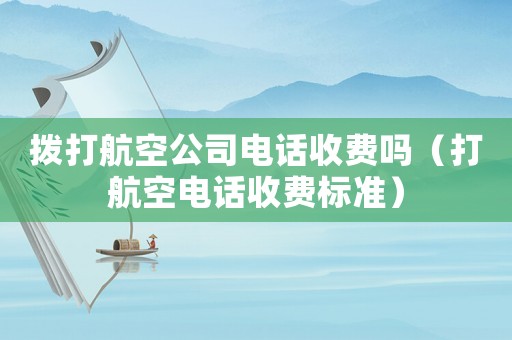 撥打航空公司電話收費嗎（打航空電話收費標準）