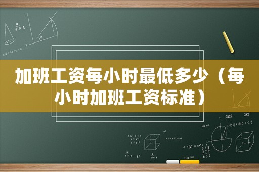 加班工資每小時最低多少（每小時加班工資標準）