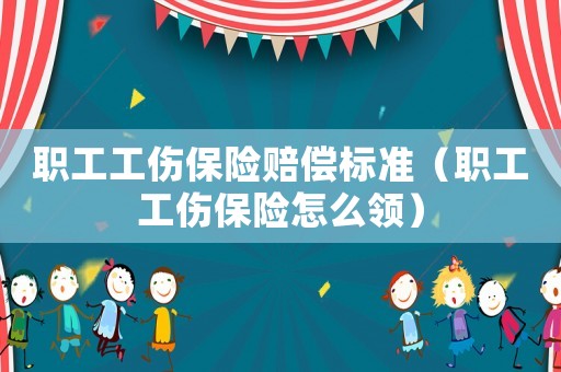 職工工傷保險賠償標準（職工工傷保險怎么領）