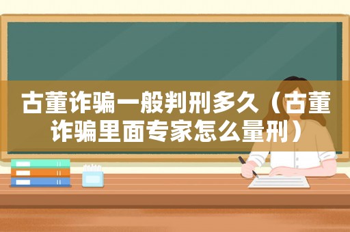 古董詐騙一般判刑多久（古董詐騙里面專家怎么量刑）