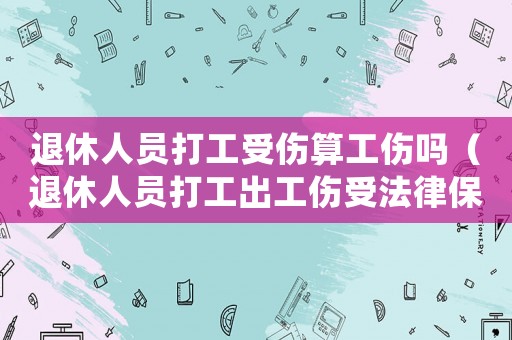 退休人員打工受傷算工傷嗎（退休人員打工出工傷受法律保護嗎）