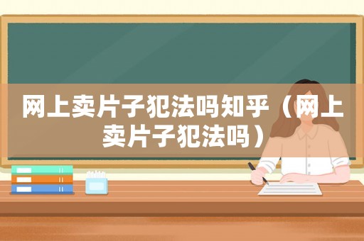 網上賣片子犯法嗎知乎（網上賣片子犯法嗎）