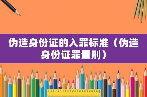 偽造身份證的入罪標準（偽造身份證罪量刑）