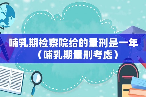哺乳期檢察院給的量刑是一年（哺乳期量刑考慮）