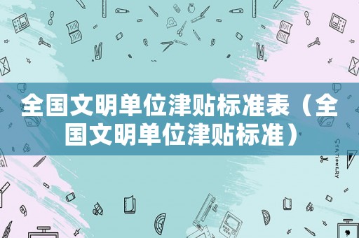 全國文明單位津貼標準表（全國文明單位津貼標準）