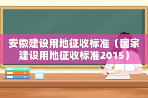 安徽建設(shè)用地征收標(biāo)準(zhǔn)（國家建設(shè)用地征收標(biāo)準(zhǔn)2015）