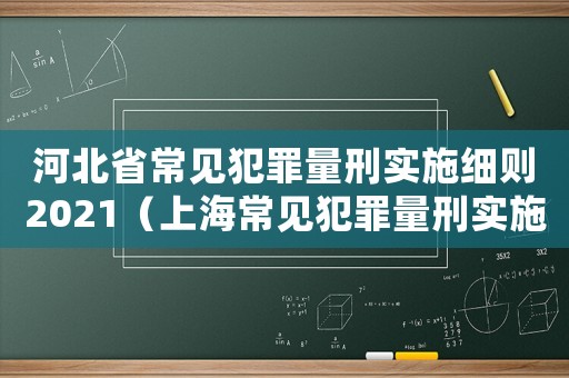 河北省常見犯罪量刑實施細則2021（上海常見犯罪量刑實施細則）