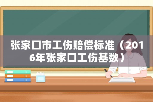 張家口市工傷賠償標(biāo)準(zhǔn)（2016年張家口工傷基數(shù)）