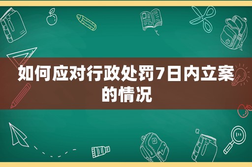 如何應(yīng)對行政處罰7日內(nèi)立案的情況