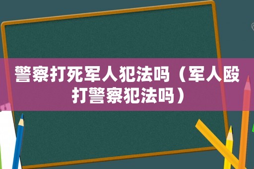 警察打死軍人犯法嗎（軍人毆打警察犯法嗎）