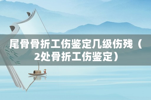 尾骨骨折工傷鑒定幾級傷殘（2處骨折工傷鑒定）