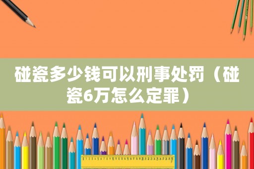 碰瓷多少錢可以刑事處罰（碰瓷6萬怎么定罪）