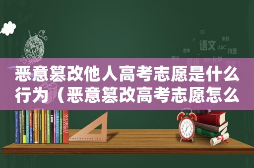 惡意篡改他人高考志愿是什么行為（惡意篡改高考志愿怎么定罪）