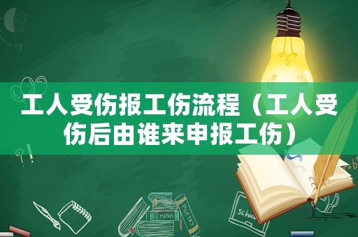 工人受傷報工傷流程（工人受傷后由誰來申報工傷）