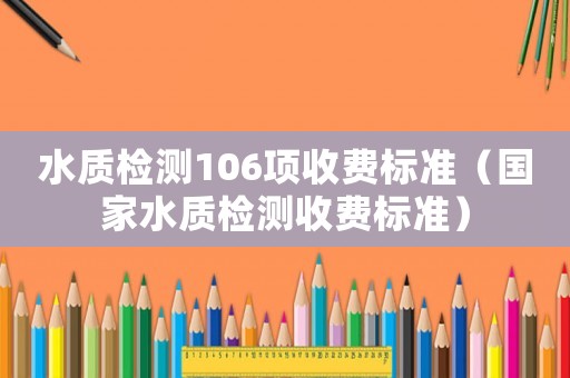 水質檢測106項收費標準（國家水質檢測收費標準）